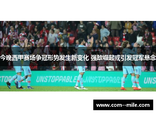 今晚西甲赛场争冠形势发生新变化 强敌崛起或引发冠军悬念