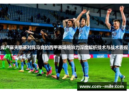 库卢塞夫斯基对阵马竞的西甲赛场统治力深度解析技术与战术表现