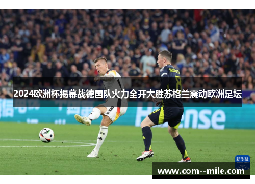 2024欧洲杯揭幕战德国队火力全开大胜苏格兰震动欧洲足坛
