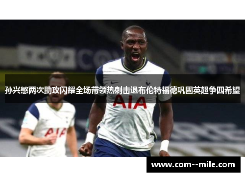 孙兴慜两次助攻闪耀全场带领热刺击退布伦特福德巩固英超争四希望