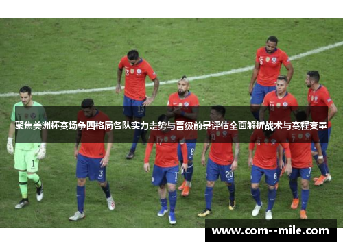 聚焦美洲杯赛场争四格局各队实力走势与晋级前景评估全面解析战术与赛程变量
