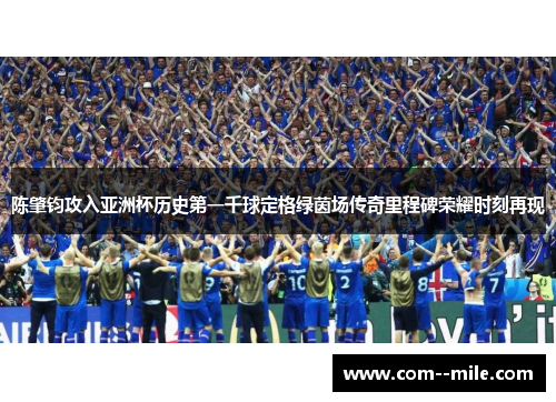 陈肇钧攻入亚洲杯历史第一千球定格绿茵场传奇里程碑荣耀时刻再现