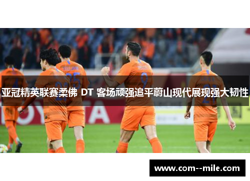 亚冠精英联赛柔佛 DT 客场顽强追平蔚山现代展现强大韧性