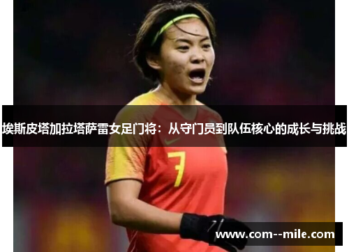 埃斯皮塔加拉塔萨雷女足门将：从守门员到队伍核心的成长与挑战