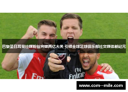 巴黎圣日耳曼社媒粉丝突破两亿大关 引领全球足球俱乐部社交媒体新纪元