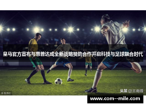 皇马官方宣布与惠普达成全新战略赞助合作开启科技与足球融合时代
