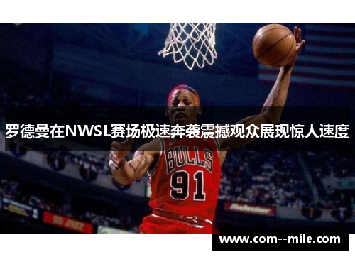 罗德曼在NWSL赛场极速奔袭震撼观众展现惊人速度