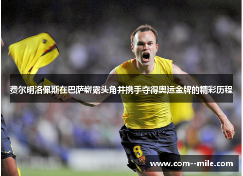 费尔明洛佩斯在巴萨崭露头角并携手夺得奥运金牌的精彩历程