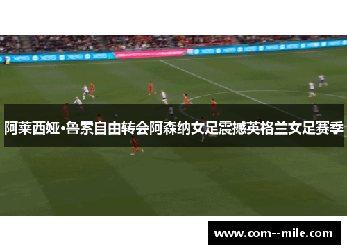 阿莱西娅·鲁索自由转会阿森纳女足震撼英格兰女足赛季
