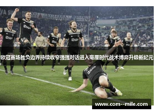 欧冠赛场胜负边界持续收窄强强对话进入毫厘时代战术博弈升级新纪元 欧冠赛场胜负边界持续收窄强强对话进入毫厘时代战术博弈升级新纪元