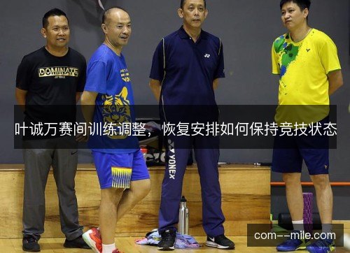 叶诚万赛间训练调整,恢复安排如何保持竞技状态 叶诚万赛间训练调整,恢复安排如何保持竞技状态