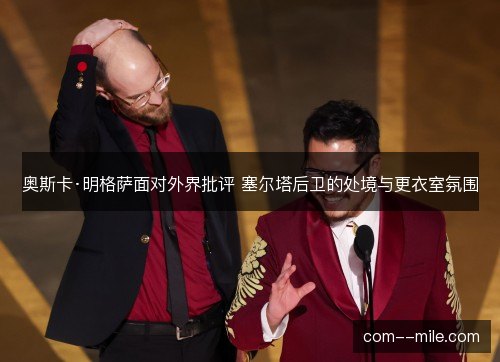 奥斯卡·明格萨面对外界批评 塞尔塔后卫的处境与更衣室氛围